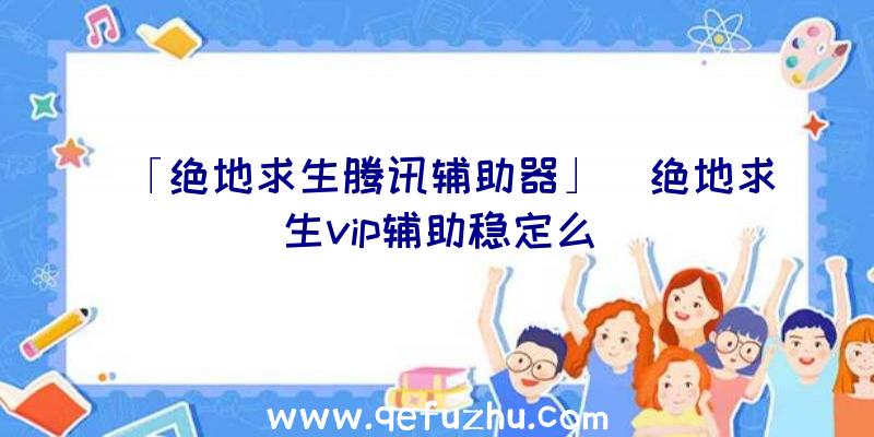 「绝地求生腾讯辅助器」|绝地求生vip辅助稳定么